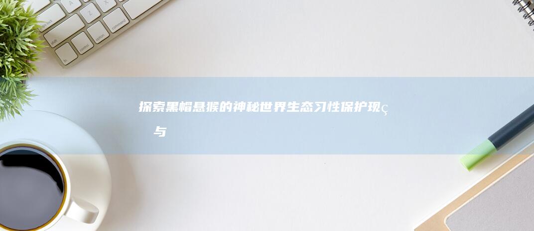 探索黑帽悬猴的神秘世界：生态习性、保护现状与人类互动研究