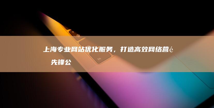 上海专业网站优化服务，打造高效网络营销先锋公司